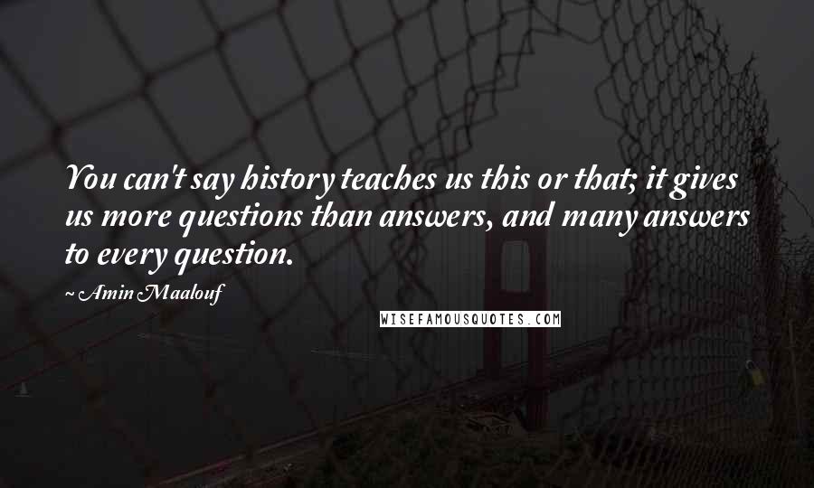 Amin Maalouf Quotes: You can't say history teaches us this or that; it gives us more questions than answers, and many answers to every question.