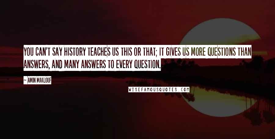 Amin Maalouf Quotes: You can't say history teaches us this or that; it gives us more questions than answers, and many answers to every question.