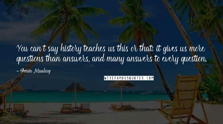 Amin Maalouf Quotes: You can't say history teaches us this or that; it gives us more questions than answers, and many answers to every question.