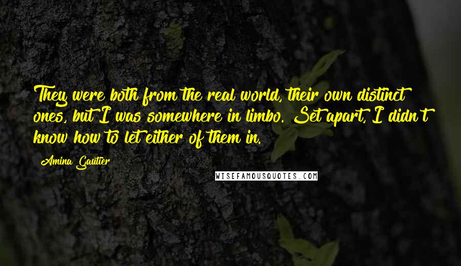 Amina Gautier Quotes: They were both from the real world, their own distinct ones, but I was somewhere in limbo. Set apart, I didn't know how to let either of them in.