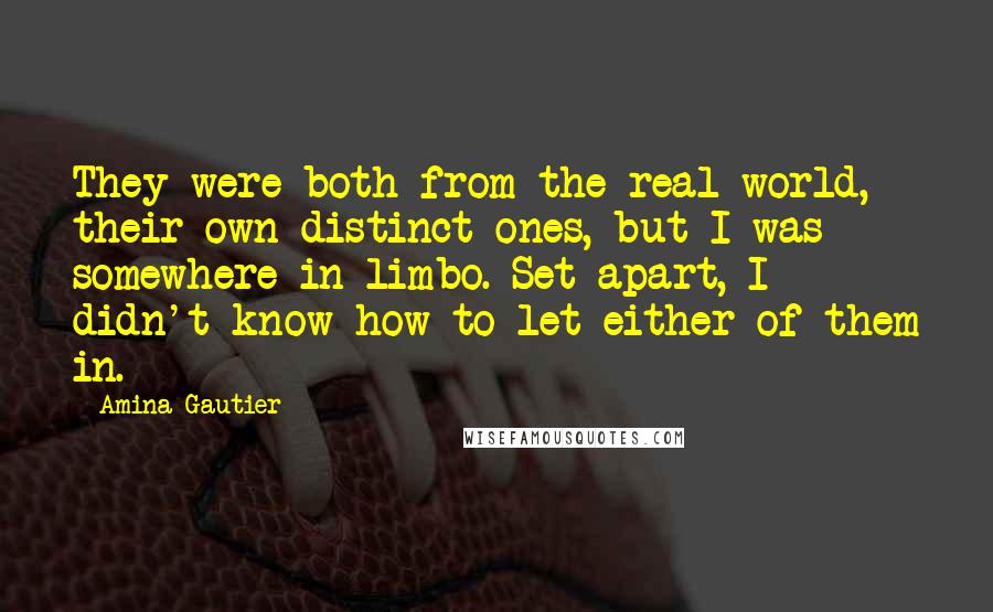 Amina Gautier Quotes: They were both from the real world, their own distinct ones, but I was somewhere in limbo. Set apart, I didn't know how to let either of them in.