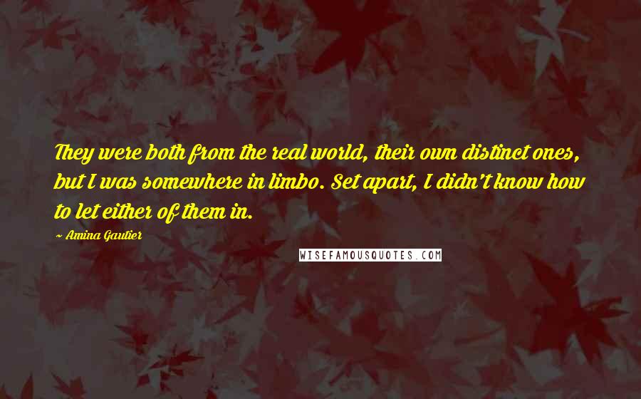 Amina Gautier Quotes: They were both from the real world, their own distinct ones, but I was somewhere in limbo. Set apart, I didn't know how to let either of them in.