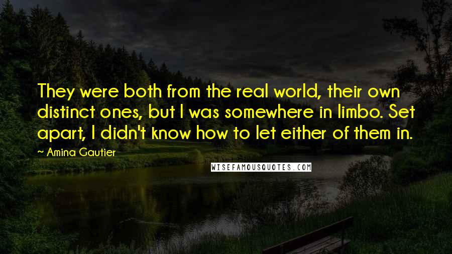 Amina Gautier Quotes: They were both from the real world, their own distinct ones, but I was somewhere in limbo. Set apart, I didn't know how to let either of them in.