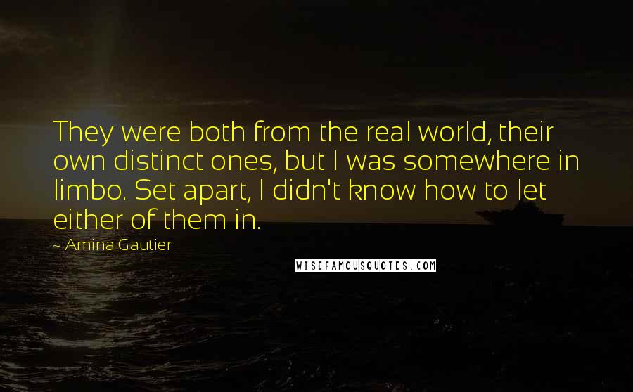 Amina Gautier Quotes: They were both from the real world, their own distinct ones, but I was somewhere in limbo. Set apart, I didn't know how to let either of them in.