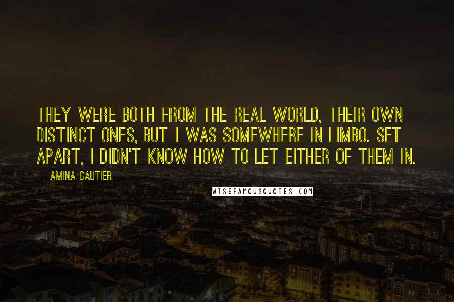 Amina Gautier Quotes: They were both from the real world, their own distinct ones, but I was somewhere in limbo. Set apart, I didn't know how to let either of them in.