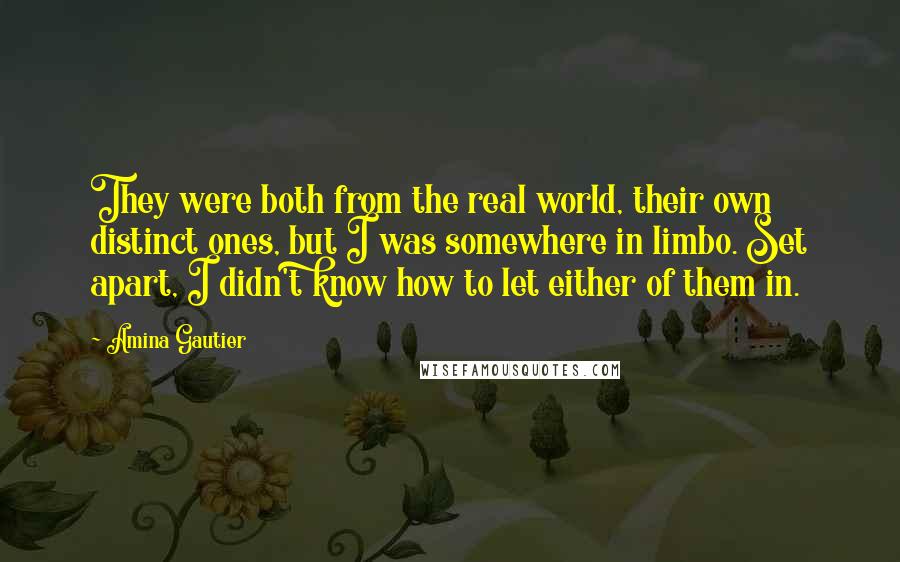 Amina Gautier Quotes: They were both from the real world, their own distinct ones, but I was somewhere in limbo. Set apart, I didn't know how to let either of them in.