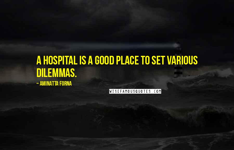 Aminatta Forna Quotes: A hospital is a good place to set various dilemmas.