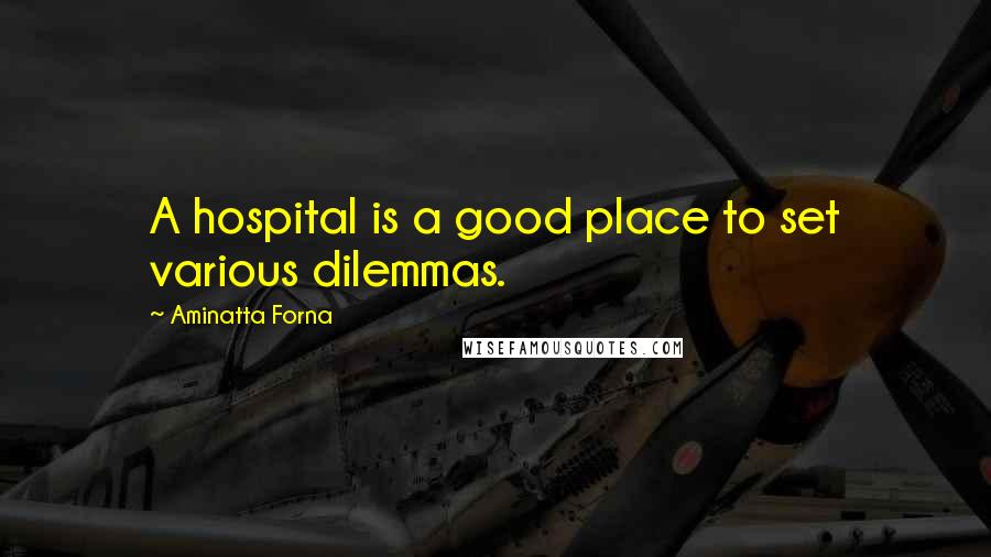 Aminatta Forna Quotes: A hospital is a good place to set various dilemmas.