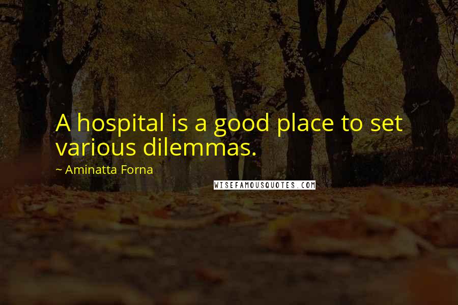 Aminatta Forna Quotes: A hospital is a good place to set various dilemmas.