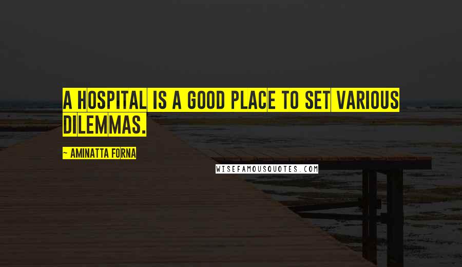 Aminatta Forna Quotes: A hospital is a good place to set various dilemmas.