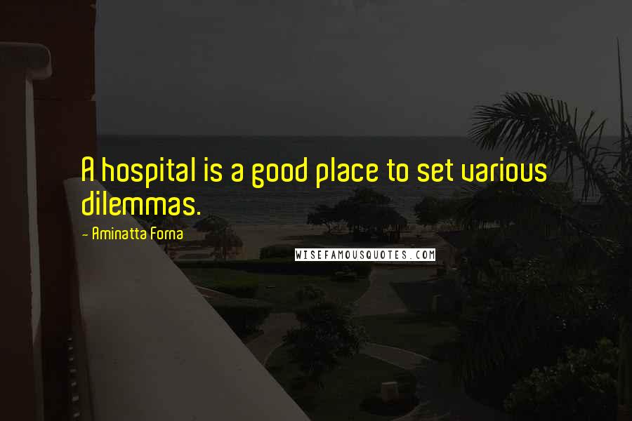 Aminatta Forna Quotes: A hospital is a good place to set various dilemmas.