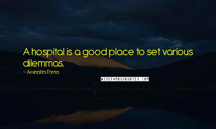 Aminatta Forna Quotes: A hospital is a good place to set various dilemmas.