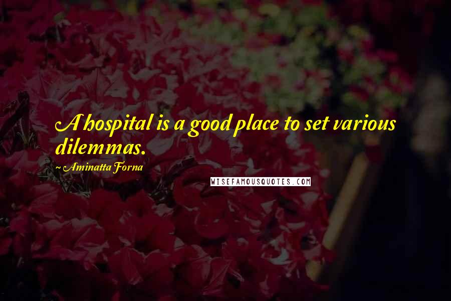Aminatta Forna Quotes: A hospital is a good place to set various dilemmas.