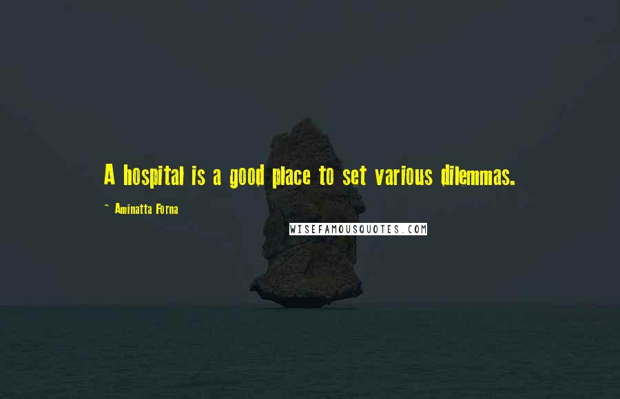 Aminatta Forna Quotes: A hospital is a good place to set various dilemmas.