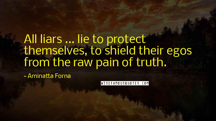 Aminatta Forna Quotes: All liars ... lie to protect themselves, to shield their egos from the raw pain of truth.