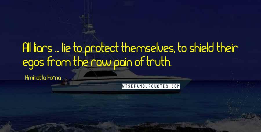 Aminatta Forna Quotes: All liars ... lie to protect themselves, to shield their egos from the raw pain of truth.