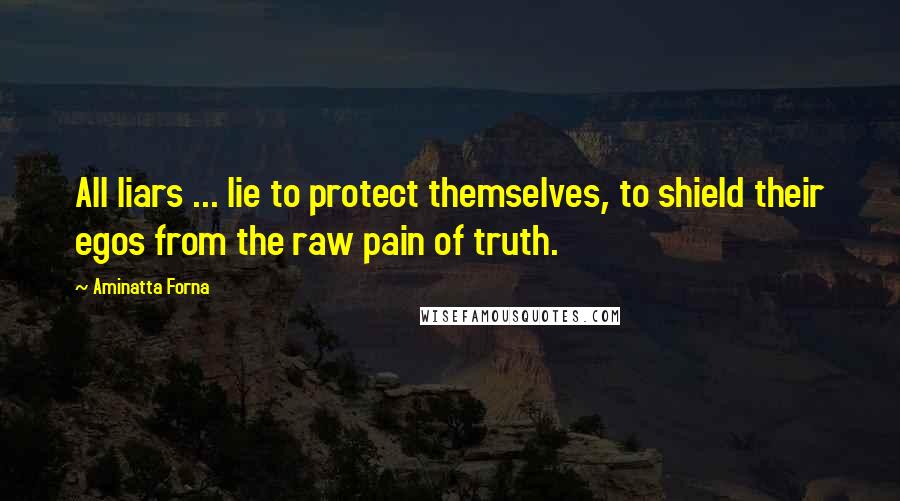 Aminatta Forna Quotes: All liars ... lie to protect themselves, to shield their egos from the raw pain of truth.