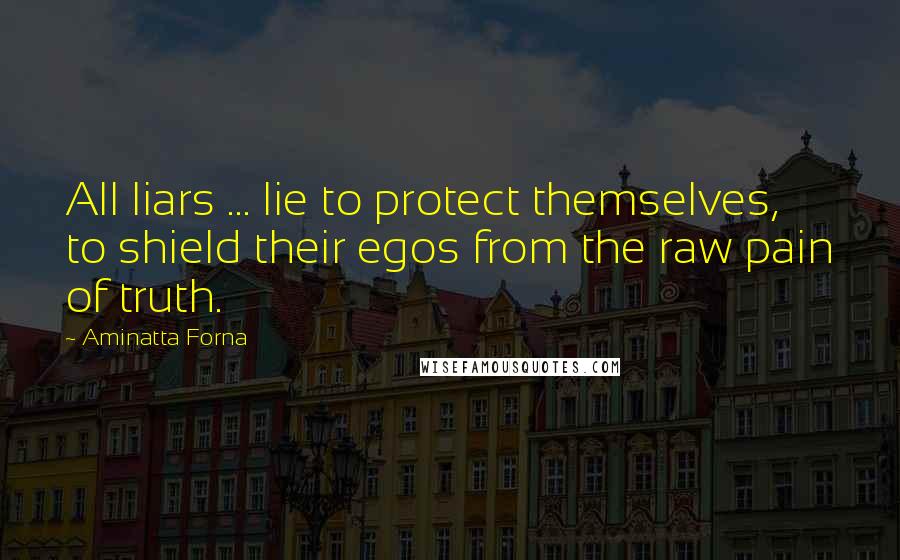 Aminatta Forna Quotes: All liars ... lie to protect themselves, to shield their egos from the raw pain of truth.