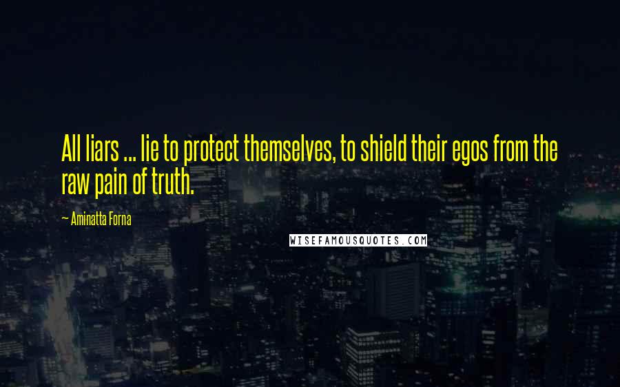 Aminatta Forna Quotes: All liars ... lie to protect themselves, to shield their egos from the raw pain of truth.