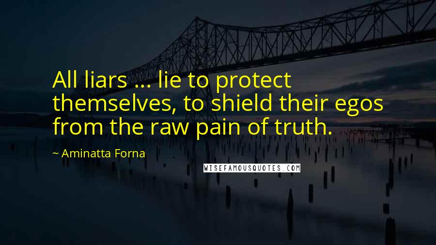 Aminatta Forna Quotes: All liars ... lie to protect themselves, to shield their egos from the raw pain of truth.