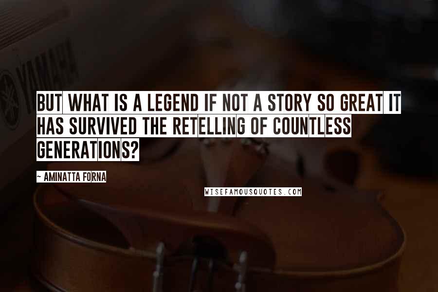 Aminatta Forna Quotes: But what is a legend if not a story so great it has survived the retelling of countless generations?