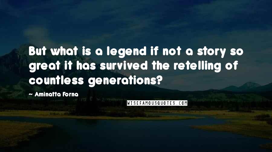 Aminatta Forna Quotes: But what is a legend if not a story so great it has survived the retelling of countless generations?