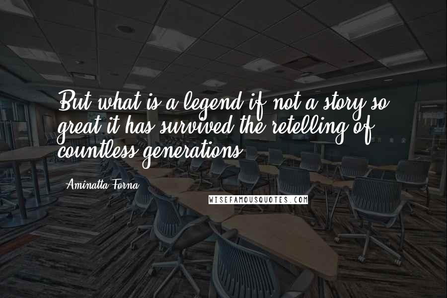 Aminatta Forna Quotes: But what is a legend if not a story so great it has survived the retelling of countless generations?