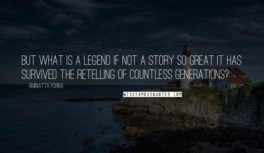 Aminatta Forna Quotes: But what is a legend if not a story so great it has survived the retelling of countless generations?