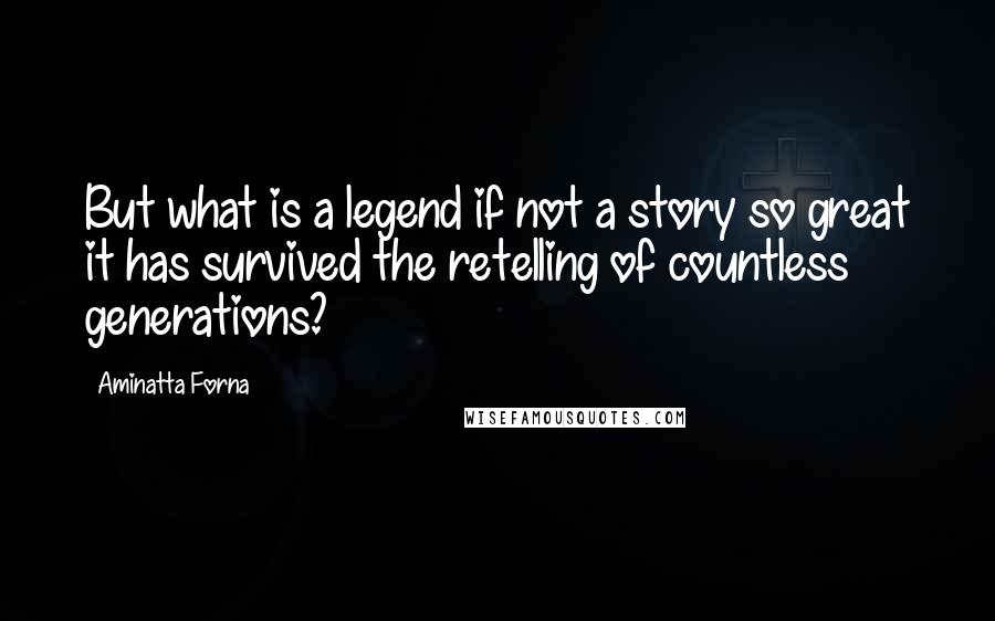 Aminatta Forna Quotes: But what is a legend if not a story so great it has survived the retelling of countless generations?