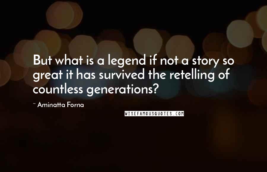 Aminatta Forna Quotes: But what is a legend if not a story so great it has survived the retelling of countless generations?