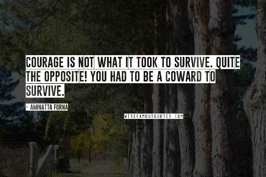 Aminatta Forna Quotes: Courage is not what it took to survive. Quite the opposite! You had to be a coward to survive.