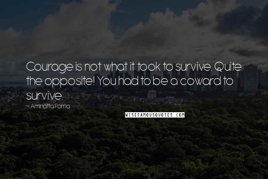 Aminatta Forna Quotes: Courage is not what it took to survive. Quite the opposite! You had to be a coward to survive.