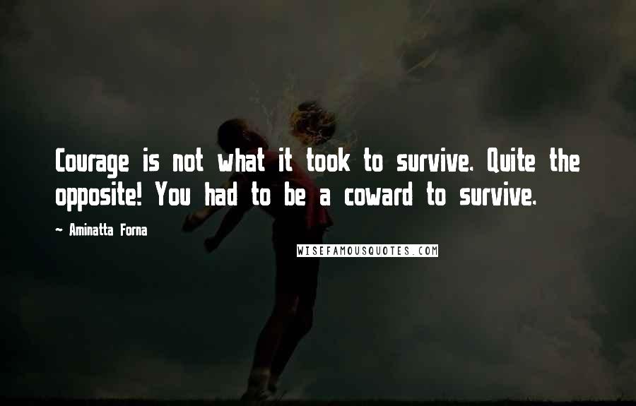 Aminatta Forna Quotes: Courage is not what it took to survive. Quite the opposite! You had to be a coward to survive.