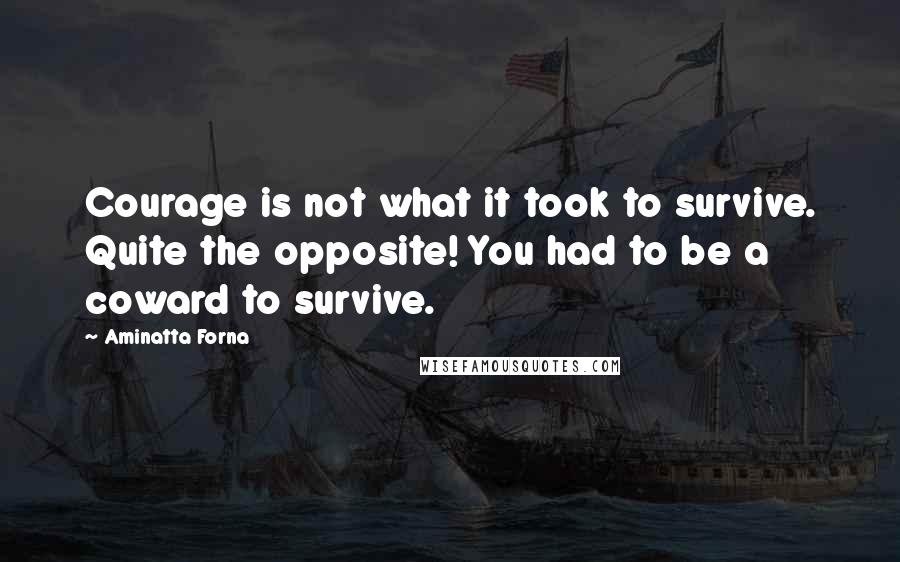 Aminatta Forna Quotes: Courage is not what it took to survive. Quite the opposite! You had to be a coward to survive.