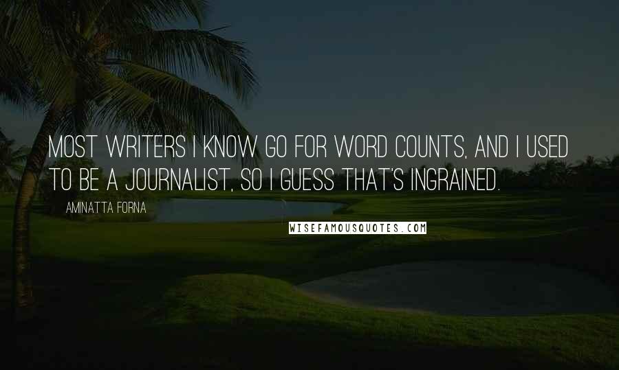 Aminatta Forna Quotes: Most writers I know go for word counts, and I used to be a journalist, so I guess that's ingrained.