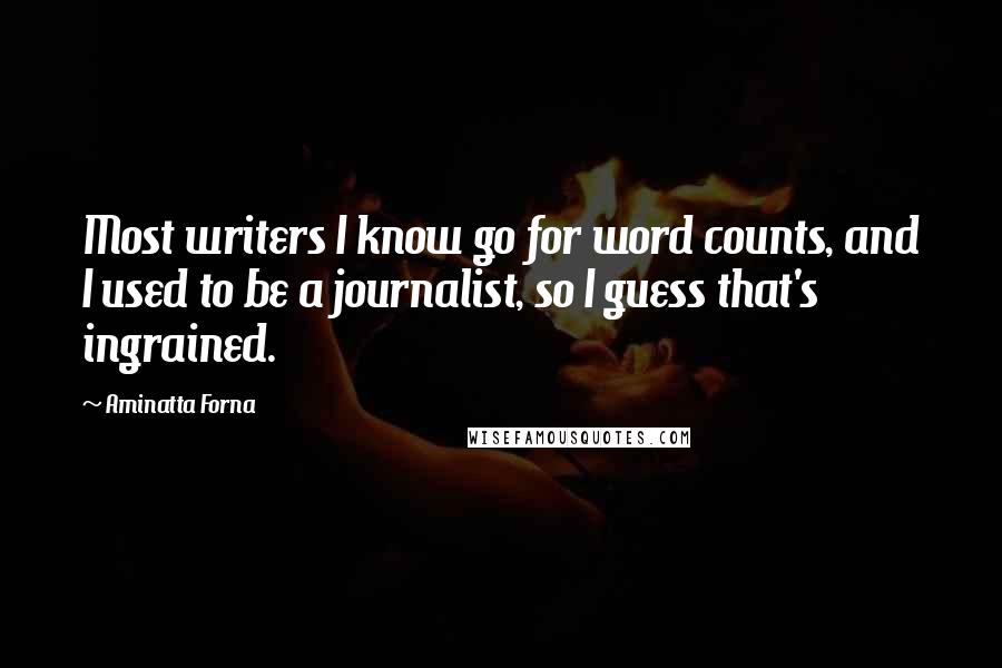 Aminatta Forna Quotes: Most writers I know go for word counts, and I used to be a journalist, so I guess that's ingrained.