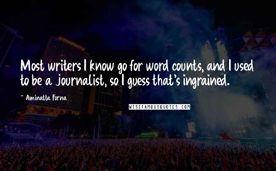 Aminatta Forna Quotes: Most writers I know go for word counts, and I used to be a journalist, so I guess that's ingrained.