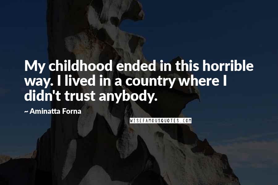Aminatta Forna Quotes: My childhood ended in this horrible way. I lived in a country where I didn't trust anybody.