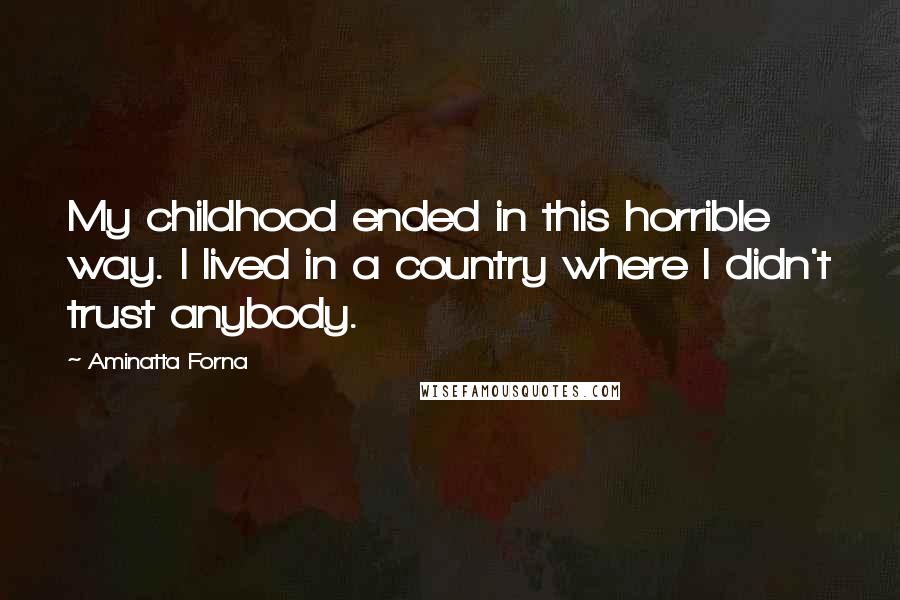 Aminatta Forna Quotes: My childhood ended in this horrible way. I lived in a country where I didn't trust anybody.