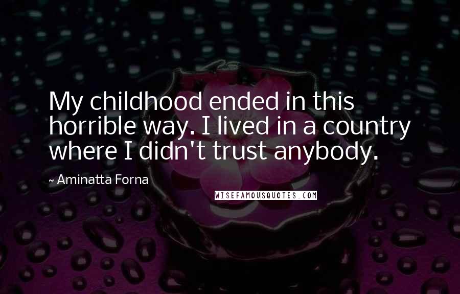 Aminatta Forna Quotes: My childhood ended in this horrible way. I lived in a country where I didn't trust anybody.