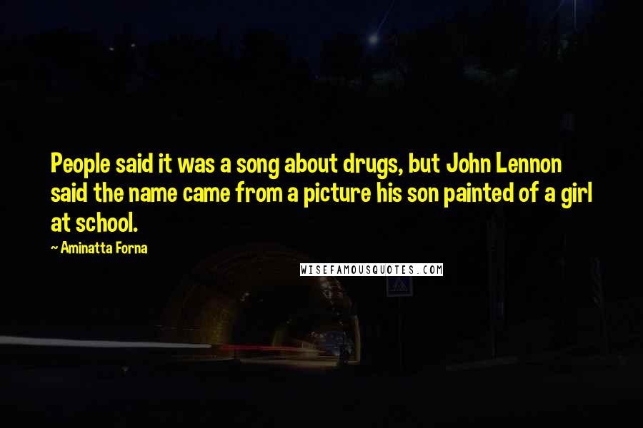 Aminatta Forna Quotes: People said it was a song about drugs, but John Lennon said the name came from a picture his son painted of a girl at school.