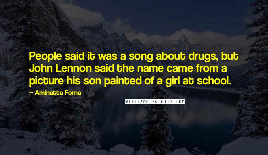 Aminatta Forna Quotes: People said it was a song about drugs, but John Lennon said the name came from a picture his son painted of a girl at school.