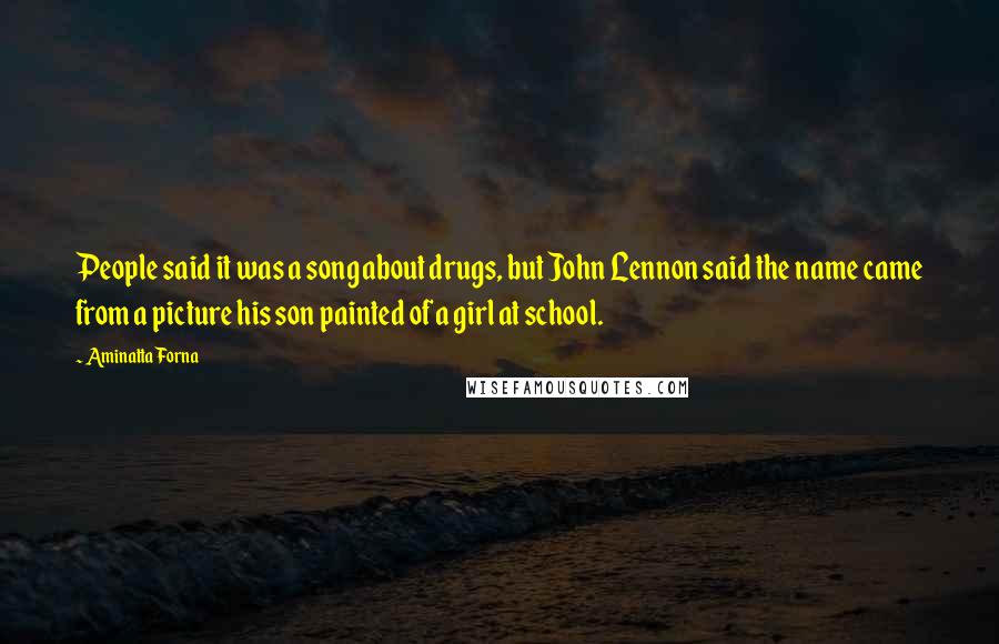 Aminatta Forna Quotes: People said it was a song about drugs, but John Lennon said the name came from a picture his son painted of a girl at school.