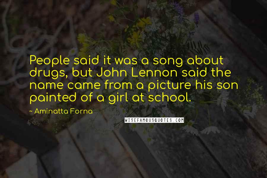 Aminatta Forna Quotes: People said it was a song about drugs, but John Lennon said the name came from a picture his son painted of a girl at school.