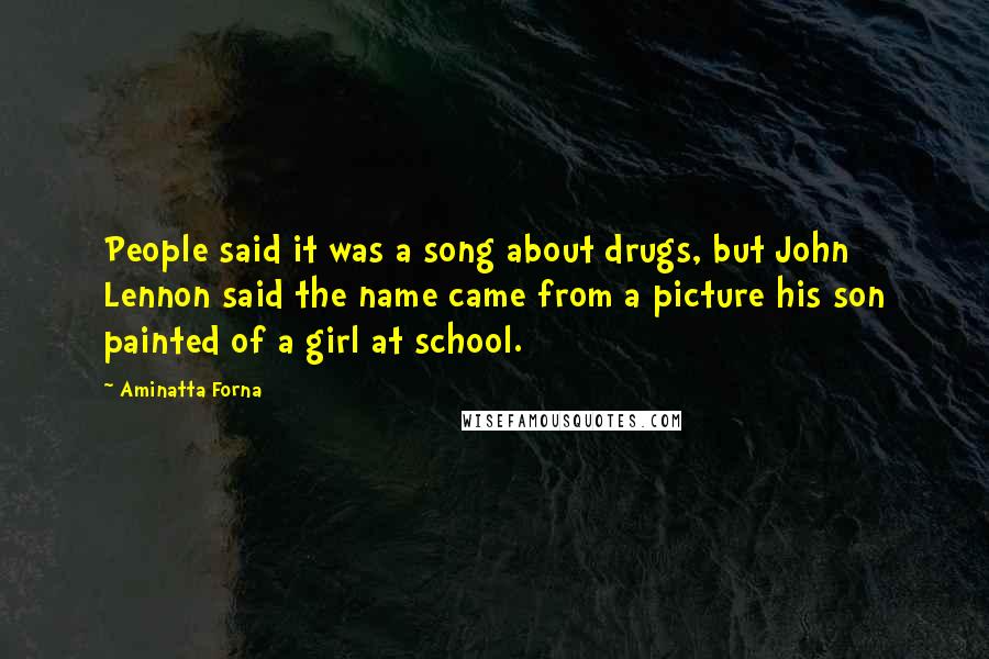 Aminatta Forna Quotes: People said it was a song about drugs, but John Lennon said the name came from a picture his son painted of a girl at school.