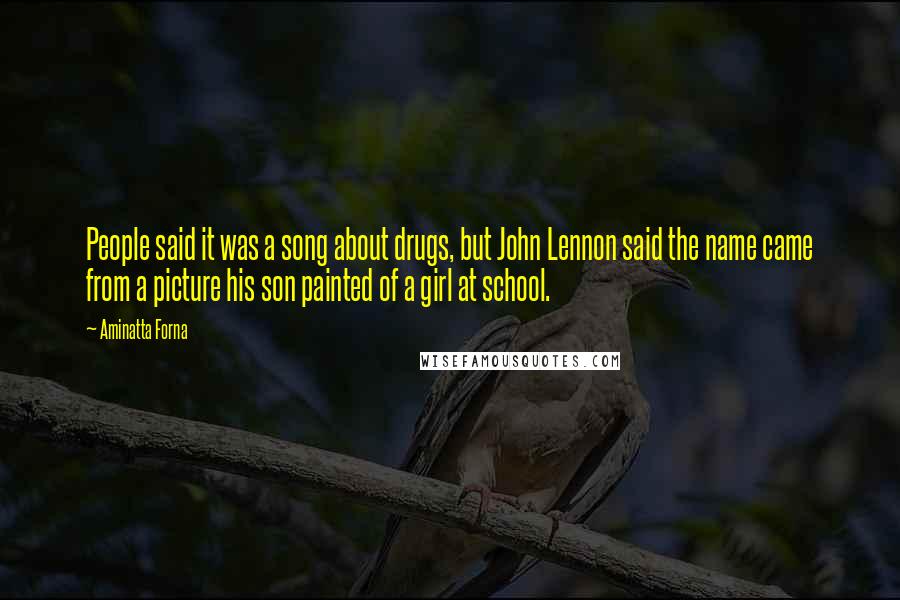 Aminatta Forna Quotes: People said it was a song about drugs, but John Lennon said the name came from a picture his son painted of a girl at school.
