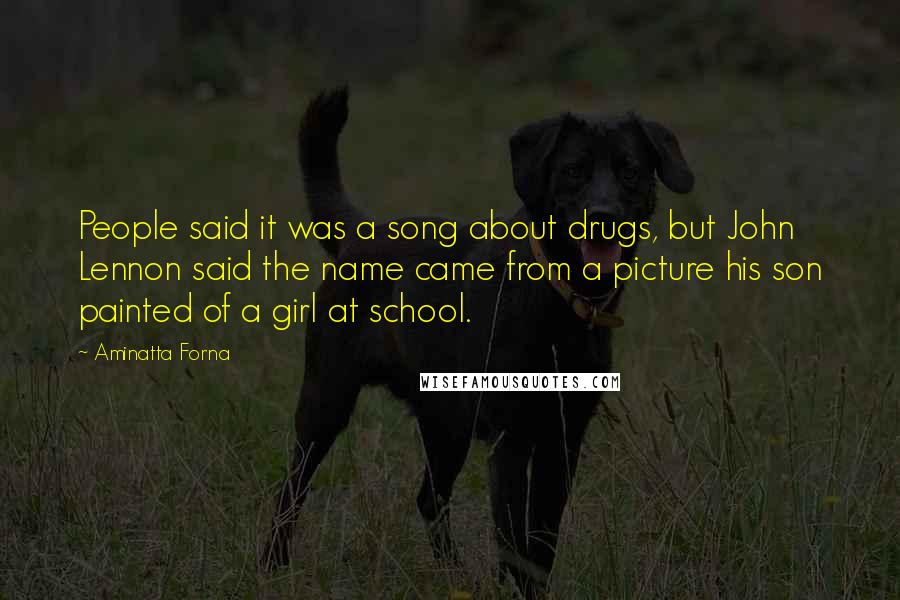 Aminatta Forna Quotes: People said it was a song about drugs, but John Lennon said the name came from a picture his son painted of a girl at school.