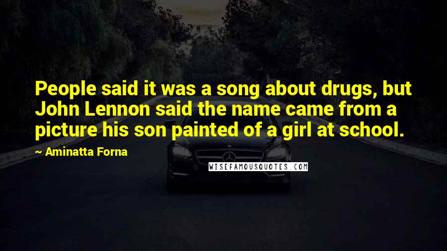 Aminatta Forna Quotes: People said it was a song about drugs, but John Lennon said the name came from a picture his son painted of a girl at school.