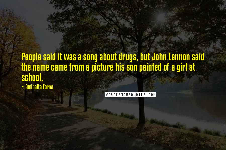 Aminatta Forna Quotes: People said it was a song about drugs, but John Lennon said the name came from a picture his son painted of a girl at school.