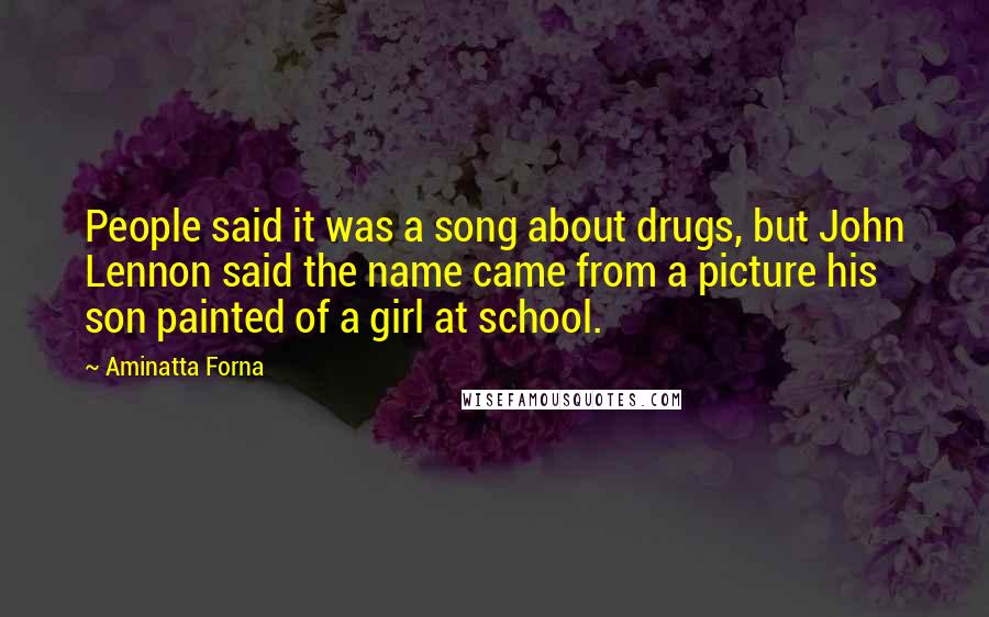 Aminatta Forna Quotes: People said it was a song about drugs, but John Lennon said the name came from a picture his son painted of a girl at school.